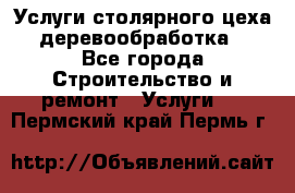 Услуги столярного цеха (деревообработка) - Все города Строительство и ремонт » Услуги   . Пермский край,Пермь г.